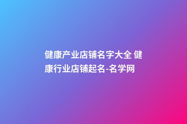 健康产业店铺名字大全 健康行业店铺起名-名学网-第1张-店铺起名-玄机派